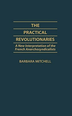 The Practical Revolutionaries: A New Interpretation of the French Anarchosyndicalists by Barbara Mitchell