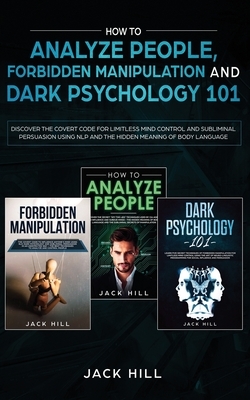 How to Analyze People, Forbidden Manipulation and Dark Psychology 101: Discover the Covert Code for Limitless Mind Control and Subliminal Persuasion U by Jack Hill
