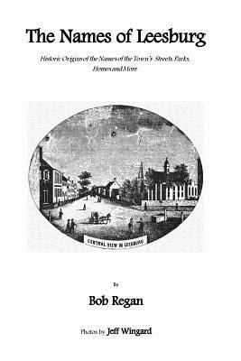 The Names of Leesburg: Historic Origins of the Towns Streets, Park, Homes and more by Bob Regan