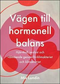 Vägen till hormonell balans : hjärnkoll, sexlust och välmående genom förklimakteriet och klimakteriet by Mia Lundin