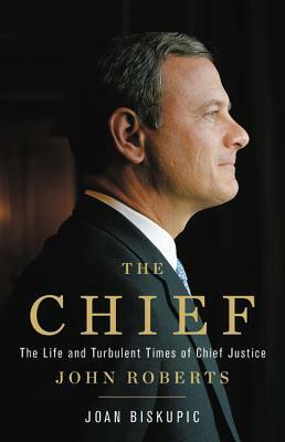 The Chief: The Life and Turbulent Times of Chief Justice John Roberts by Joan Biskupic