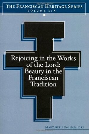Rejoicing in the Works of the Lord: Beauty in the Franciscan Tradition by Joseph P. Chinnici, Daria Mitchell, Mary Beth Ingham