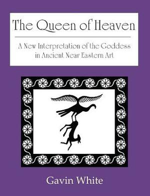 The Queen of Heaven. a New Interpretation of the Goddess in Ancient Near Eastern Art by Gavin White