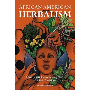 African American Herbalism: A Practical Guide to Healing Plants and Folk Traditions by Lucretia VanDyke