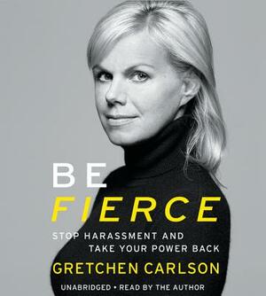 Be Fierce: Stop Harassment and Take Your Power Back by Gretchen Carlson