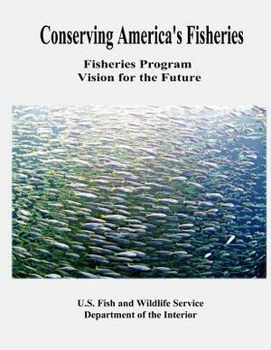 Conserving America's Fisheries: Fisheries Program Vision for the Future by Fish And Wildlife Service, U. S. Department of the Interior