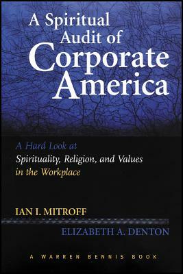 A Spiritual Audit of Corporate America: A Hard Look at Spirituality, Religion, and Values in the Workplace by Elizabeth A. Denton, Ian Mitroff