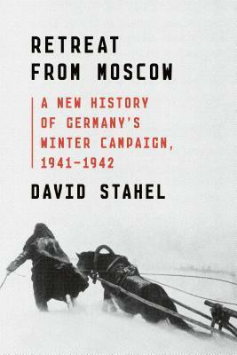 Retreat from Moscow: A New History of Germany's Winter Campaign, 1941-1942 by David Stahel