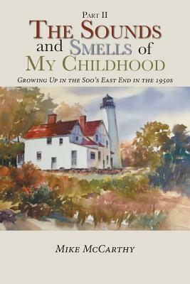 The Sounds and Smells of My Childhood: Growing Up in the Soo's East End in the 1950s by Mike McCarthy