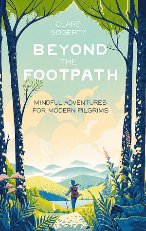 Beyond the Footpath: Mindful Adventures for Modern Pilgrims by Clare Gogerty