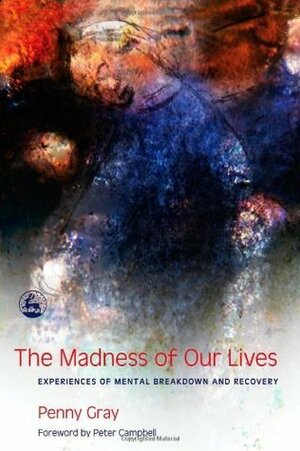 The Madness of Our Lives: Experiences of Mental Breakdown And Recovery by Peter Campbell, Penny Gray