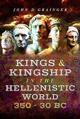 Kings and Kingship in the Hellenistic World 350-30 BC by John D. Grainger