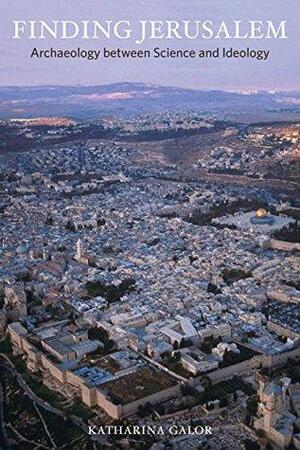 Finding Jerusalem: Archaeology between Science and Ideology by Katharina Galor