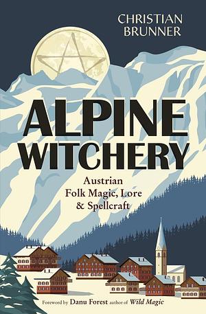 Alpine Witchery: Austrian Folk Magic, Lore & Spellcraft by Christian Brunner