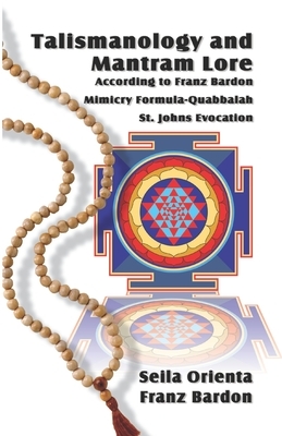 Talismanology and Mantram Lore According to Franz Bardon: Includes: The St. John's Evocation & Franz Bardon's Mimicry Formula-Quabbalah for Healing by Seila Orienta, Franz Bardon