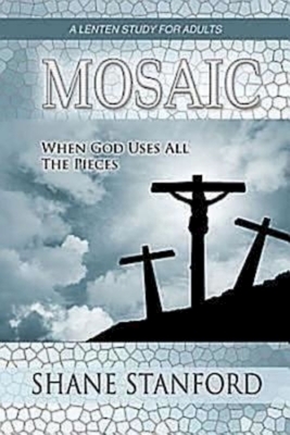 Mosaic: When God Uses All the Pieces: A Lenten Study for Adults by Shane Stanford