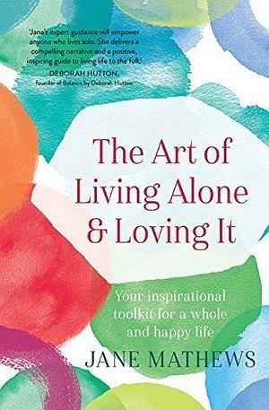 The Art of Living Alone and Loving It: Your inspirational toolkit for a whole and happy life by Jane Mathews, Jane Mathews