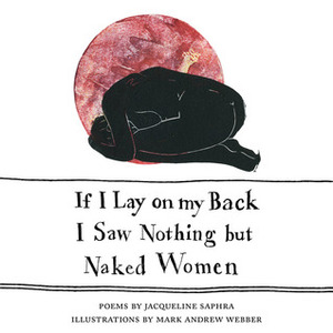 If I Lay on My Back I Saw Nothing But Naked Women by Jacqueline Saphra, Mark Andrew Webber