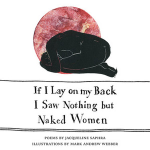 If I Lay on My Back I Saw Nothing But Naked Women by Mark Andrew Webber, Jacqueline Saphra