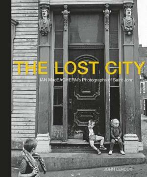 The Lost City: Ian Maceachern's Photographs of Saint John by John LeRoux