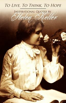 To Live, To Think, To Hope - Inspirational Quotes by Helen Keller by Helen Keller