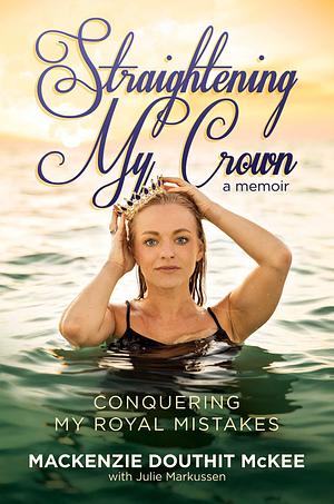 Straightening My Crown: Conquering My Royal Mistakes by Mackenzie Douthit McKee, Julie Markussen