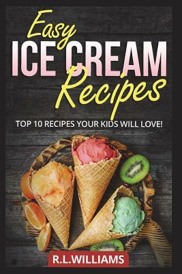 Easy Ice Cream Recipes: Top 10 Recipes Your Kids Will Love by R. L. Williams