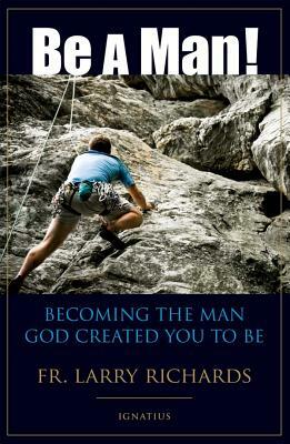 Be a Man!: Becoming the Man God Created You to Be by Fr Larry Richards