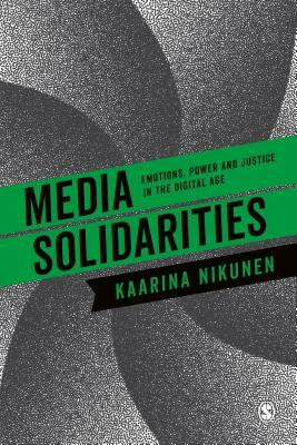 Media Solidarities: Emotions, Power and Justice in the Digital Age by Kaarina Nikunen