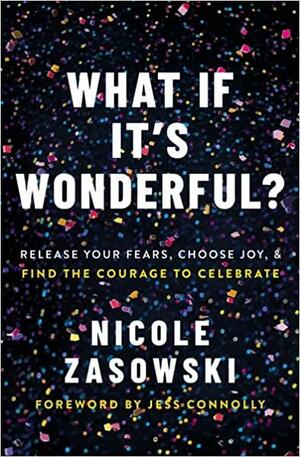 What If It's Wonderful?: Release Your Fears, Choose Joy, and Find the Courage to Celebrate by Nicole Zasowski
