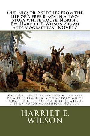 Our Nig; or, Sketches from the life of a free black in a two-story white house, North . By: Harriet E. Wilson / is an autobiographical NOVEL / by Harriet E. Wilson, Harriet E. Wilson