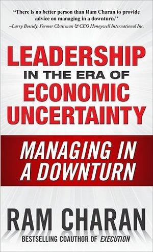 Leadership in the Era of Economic Uncertainty : Managing in a Downturn by Ram Charan, Ram Charan