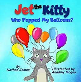 Jet The Kitty: Who Popped My Balloons - A Rhyming Animal Book Mystery For Kids Ages 3-5 by Nathan James