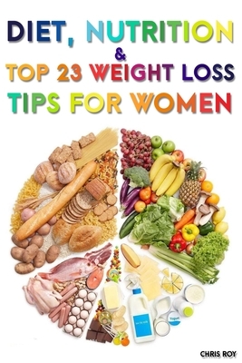 Diet, Nutrition And Top 23 Weight Loss Tips For Women by Chris Roy