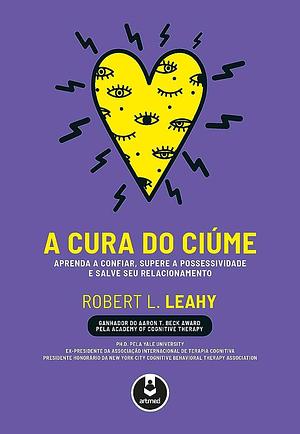 A Cura do Ciúme: Aprenda a Confiar, Supere a Possessividade e Salve Seu Relacionamento by Robert L. Leahy, Robert L. Leahy