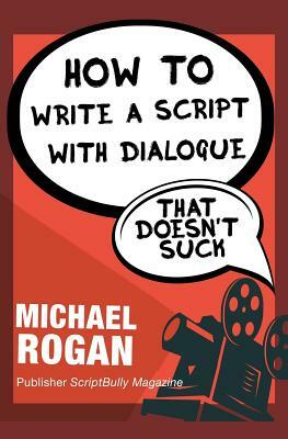 How to Write a Script With Dialogue That Doesn't Suck by Michael Rogan