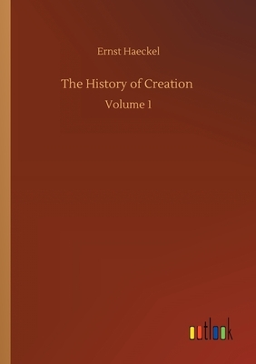 The History of Creation: Volume 1 by Ernst Haeckel