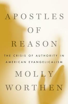 Apostles of Reason: The Crisis of Authority in American Evangelicalism by Molly Worthen
