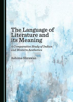 The Language of Literature and Its Meaning: A Comparative Study of Indian and Western Aesthetics by 