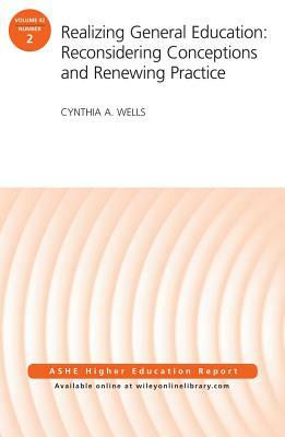 Realizing General Education: Reconsidering Conceptions and Renewing Practice: Aehe Volume 42, Number 2 by Cynthia A. Wells