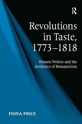 Revolutions in Taste, 1773-1818: Women Writers and the Aesthetics of Romanticism by Fiona Price