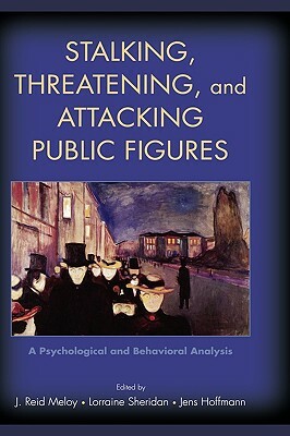 Stalking, Threatening, and Attacking Public Figures: A Psychological and Behavioral Analysis by Lorraine Sheridan, Jens Hoffmann, J. Reid Meloy