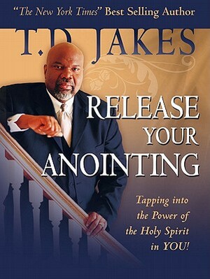 Release Your Anointing: Tapping the Power of the Holy Spirit in You by T.D. Jakes