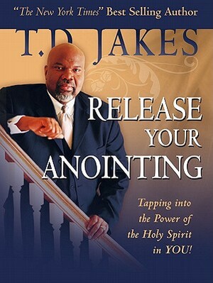 Release Your Anointing: Tapping the Power of the Holy Spirit in You by T. D. Jakes