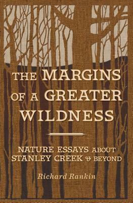 The Margins of a Greater Wildness: Nature Essays about Stanley Creek and Beyond by Richard Rankin