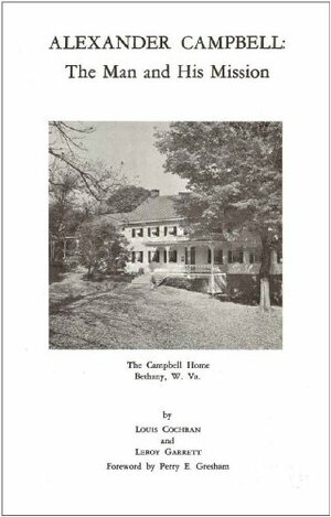 Alexander Campbell: The Man and His Mission by Leroy Garrett, Louis Cochran