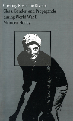 Creating Rosie the Riveter: Class, Gender, and Propaganda During World War II by Maureen Honey
