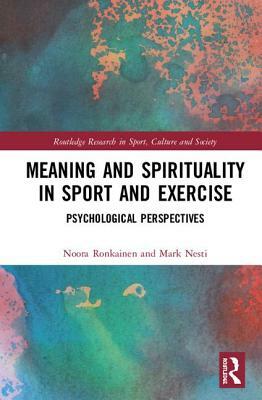 Meaning and Spirituality in Sport and Exercise: Psychological Perspectives by Mark S. Nesti, Noora J. Ronkainen