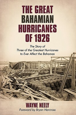 The Great Bahamian Hurricanes of 1926: The Story of Three of the Greatest Hurricanes to Ever Affect the Bahamas by Neely Wayne Neely, Wayne Neely