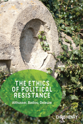 The Ethics of Political Resistance: Althusser, Badiou, Deleuze by Chris Henry